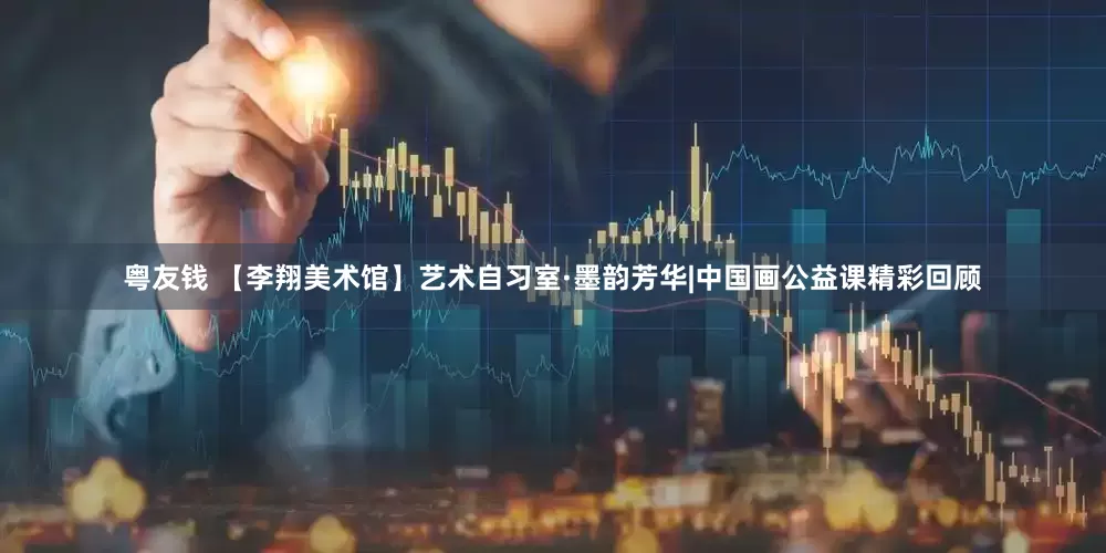 粤友钱 【李翔美术馆】艺术自习室·墨韵芳华|中国画公益课精彩回顾