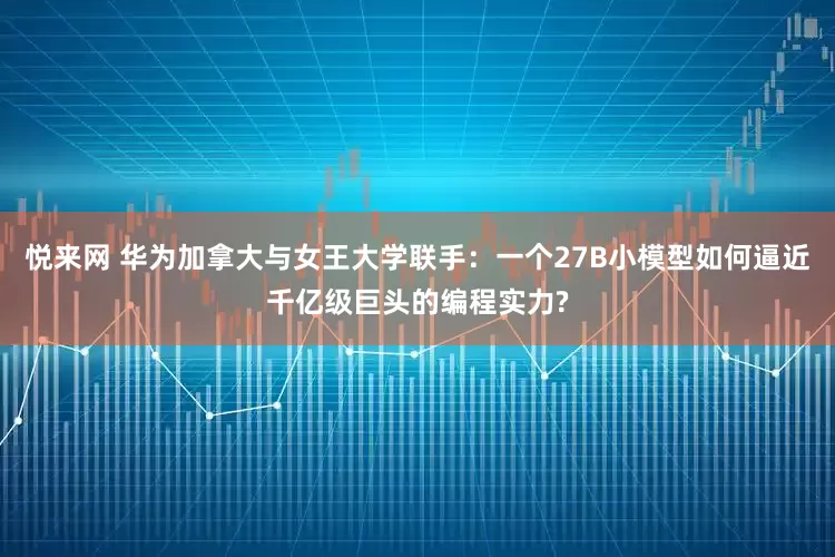 悦来网 华为加拿大与女王大学联手：一个27B小模型如何逼近千亿级巨头的编程实力?