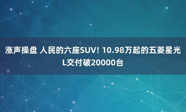 涨声操盘 人民的六座SUV! 10.98万起的五菱星光L交付破20000台