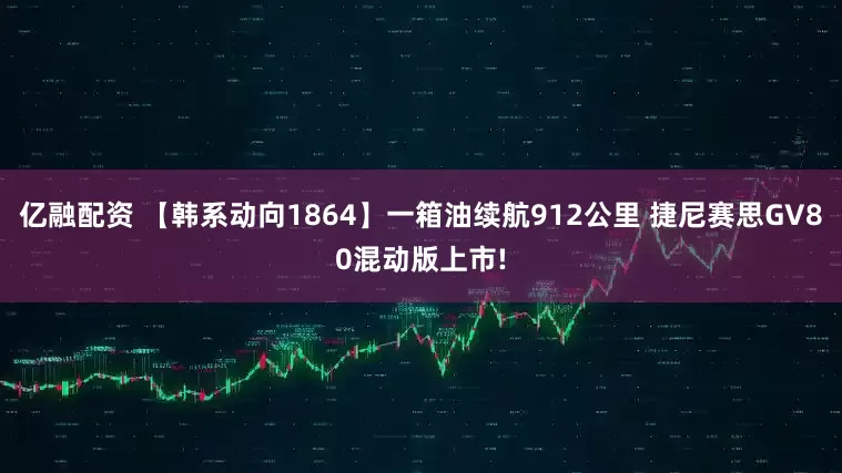 亿融配资 【韩系动向1864】一箱油续航912公里 捷尼赛思GV80混动版上市!